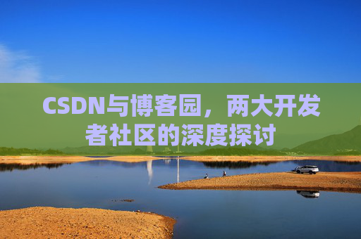 CSDN与博客园，两大开发者社区的深度探讨